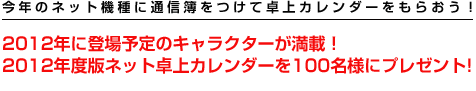 2012年に登場予定のキャラクターが満載! 非売品のネット卓上カレンダー2012を100名様にプレゼント!